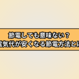 節電しても意味ない？電気代が本当に安くなる節電方法とは
